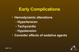 AWY 18
®
Early Complications
• Hemodynamic alterations
–Hypertension
–Tachycardia
–Hypotension
• Consider effects of sedative agents
 