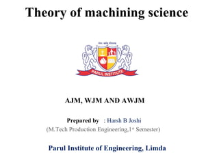 Theory of machining science
AJM, WJM AND AWJM
Prepared by : Harsh B Joshi
(M.Tech Production Engineering,1st
Semester)
Parul Institute of Engineering, Limda
 