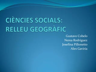 CIÈNCIES SOCIALS:RELLEU GEOGRÀFIC Gustavo Cobelo Nerea Rodríguez Josefina Pillonetto Alex Gaviria 