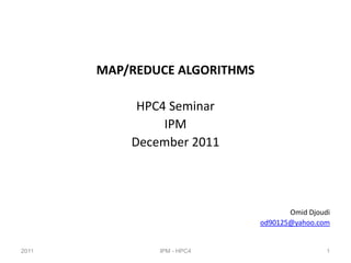 MAP/REDUCE ALGORITHMS

            HPC4 Seminar
                IPM
           December 2011




                                      Omid Djoudi
                               od90125@yahoo.com


2011           IPM - HPC4                       1
 