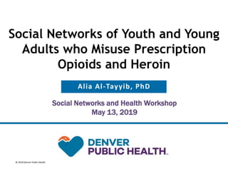 © 2018 Denver Public Health
Social Networks of Youth and Young
Adults who Misuse Prescription
Opioids and Heroin
Alia Al-Tayyib, PhD
Social Networks and Health Workshop
May 13, 2019
 