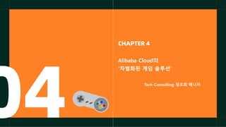 04
CHAPTER 4
Alibaba Cloud의
‘차별화된 게임 솔루션’
Tech Consulting 정초희 매니저
 