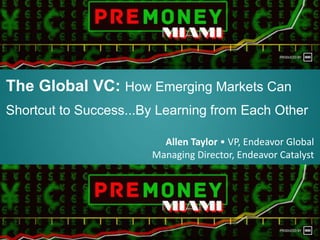 The Global VC: How Emerging Markets Can
Shortcut to Success...By Learning from Each Other
Allen Taylor • VP, Endeavor Global
Managing Director, Endeavor Catalyst
 