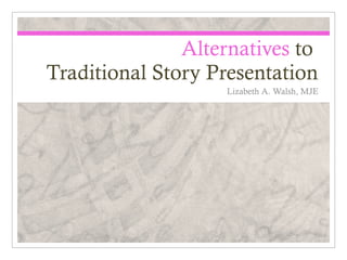 Alternatives to
Traditional Story Presentation
                   Lizabeth A. Walsh, MJE
 