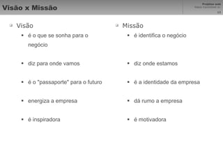 Visão x Missão Visão  é o que se sonha para o negócio diz para onde vamos é o "passaporte" para o futuro  energiza a empresa é inspiradora Missão  é identifica o negócio diz onde estamos é a identidade da empresa dá rumo a empresa é motivadora 