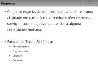 Empresa Conjunto organizado com recursos para exercer uma atividade em particular que produz e oferece bens ou serviços, com o objetivo de atender a alguma necessidade humana. Fatores da Teoria Sistêmica: Planejamento Organização Direção Controle 