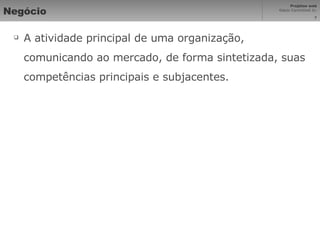 Negócio A atividade principal de uma organização, comunicando ao mercado, de forma sintetizada, suas competências principais e subjacentes. 