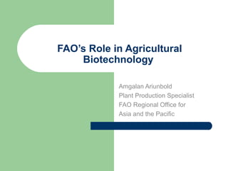 FAO’s Role in Agricultural
Biotechnology
Amgalan Ariunbold
Plant Production Specialist
FAO Regional Office for
Asia and the Pacific
 