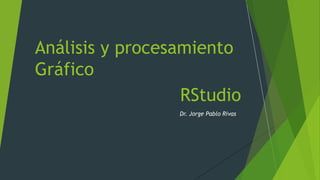 RStudio
Dr. Jorge Pablo Rivas
Análisis y procesamiento
Gráfico
 