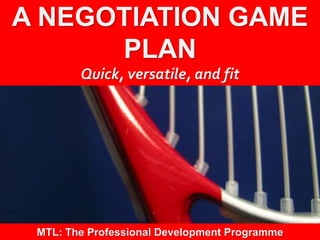 1
|
MTL: The Professional Development Programme
A Negotiation Game Plan
A NEGOTIATION GAME
PLAN
Quick, versatile, and fit
MTL: The Professional Development Programme
 