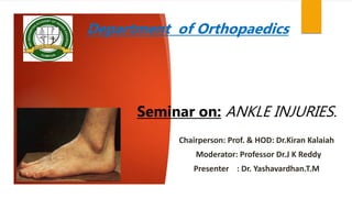 .
Department of Orthopaedics
Seminar on: ANKLE INJURIES.
Chairperson: Prof. & HOD: Dr.Kiran Kalaiah
Moderator: Professor Dr.J K Reddy
Presenter : Dr. Yashavardhan.T.M
 