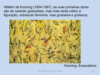 Kooning, Excavations
HCA, Módulo 9, Curso de Turismo 101
Willelm de Kooning (1904-1997), as suas primeiras obras
são de carácter gestualista, mas mais tarde voltou à
figuração, sobretudo feminina, mas grosseira e grotesca;
 