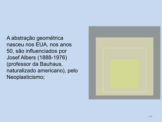 A abstração geométrica
nasceu nos EUA, nos anos
50, são influenciados por
Josef Albers (1888-1976)
(professor da Bauhaus,
naturalizado americano), pelo
Neoplasticismo;
114
 