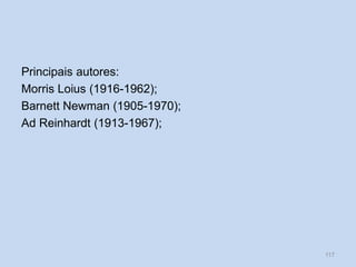 Principais autores:
Morris Loius (1916-1962);
Barnett Newman (1905-1970);
Ad Reinhardt (1913-1967);
117
 