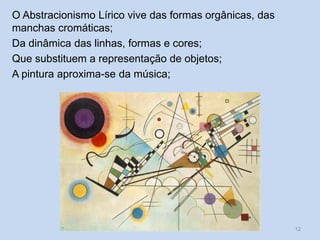 O Abstracionismo Lírico vive das formas orgânicas, das
manchas cromáticas;
Da dinâmica das linhas, formas e cores;
Que substituem a representação de objetos;
A pintura aproxima-se da música;
12
 
