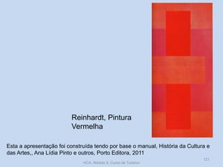 Reinhardt, Pintura
Vermelha
Esta a apresentação foi construída tendo por base o manual, História da Cultura e
das Artes,, Ana Lídia Pinto e outros, Porto Editora, 2011
HCA, Módulo 9, Curso de Turismo
121
 