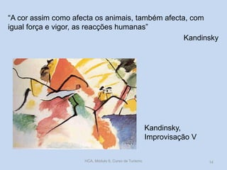Kandinsky,
Improvisação V
“A cor assim como afecta os animais, também afecta, com
igual força e vigor, as reacções humanas”
Kandinsky
HCA, Módulo 9, Curso de Turismo 14
 