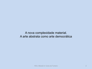 A nova complexidade material.
A arte abstrata como arte democrática
HCA, Módulo 9, Curso de Turismo 2
 