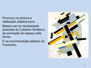 Procurou na pintura a
realização plástica pura;
Baseou-se na necessidade
(extraída do Cubismo Sintético)
de animação do espaço pela
forma;
E na movimentação plástica do
Futurismo;
23
 
