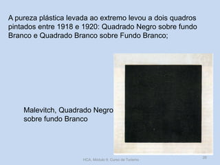 Malevitch, Quadrado Negro
sobre fundo Branco
A pureza plástica levada ao extremo levou a dois quadros
pintados entre 1918 e 1920: Quadrado Negro sobre fundo
Branco e Quadrado Branco sobre Fundo Branco;
HCA, Módulo 9, Curso de Turismo
26
 