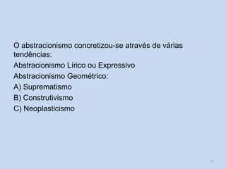 O abstracionismo concretizou-se através de várias
tendências:
Abstracionismo Lírico ou Expressivo
Abstracionismo Geométrico:
A) Suprematismo
B) Construtivismo
C) Neoplasticismo
3
 