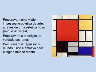 Procuravam uma visão
impessoal e objetiva da arte,
através de uma estética nova
(neo) e universal;
Procuravam a perfeição e a
verdade suprema;
Procuravam ultrapassar o
mundo físico e emotivo para
atingir o mundo mental;
43
 