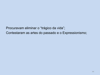 Procuravam eliminar o “trágico da vida”;
Contestaram as artes do passado e o Expressionismo;
44
 