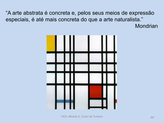 “A arte abstrata é concreta e, pelos seus meios de expressão
especiais, é até mais concreta do que a arte naturalista.”
Mondrian
HCA, Módulo 9, Curso de Turismo 48/
 