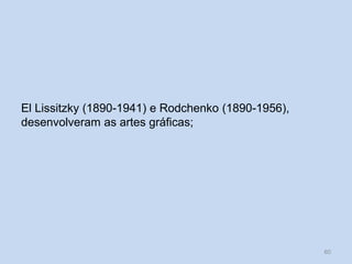 El Lissitzky (1890-1941) e Rodchenko (1890-1956),
desenvolveram as artes gráficas;
60
 
