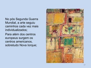 No pós Segunda Guerra
Mundial, a arte seguiu
caminhos cada vez mais
individualizados;
Para além dos centros
europeus surgem os
centros americanos,
sobretudo Nova Iorque;
67
 