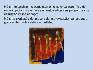 Há um entendimento completamente novo da superfície do
espaço pictórico e um alargamento radical das perspetivas da
utilização desse espaço;
Há uma exaltação do acaso e da improvisação, concedendo
grande liberdade criativa ao artista;
70
 