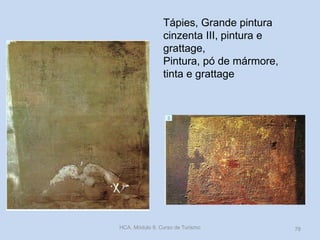 Tápies, Grande pintura
cinzenta III, pintura e
grattage,
Pintura, pó de mármore,
tinta e grattage
HCA, Módulo 9, Curso de Turismo 78
 
