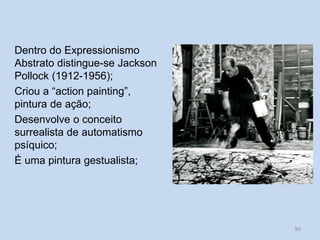 Dentro do Expressionismo
Abstrato distingue-se Jackson
Pollock (1912-1956);
Criou a “action painting”,
pintura de ação;
Desenvolve o conceito
surrealista de automatismo
psíquico;
É uma pintura gestualista;
90
 
