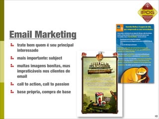 Email Marketing
 trate bem quem é seu principal
 interessado
 mais importante: subject
 muitas imagens bonitas, mas
 impraticáveis nos clientes de
 email
 call to action, call to passion
 base própria, compra de base




                                   10
 