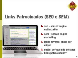 Links Patrocinados (SEO e SEM)
                  seo - search engine
                  optimization
                  sem - search engine
                  marketing
                  leilão reverso, custo por
                  clique
                  então, por que não só fazer
                  links patrocinados?
                                                20
 