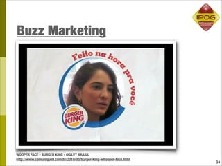 Buzz Marketing




WOOPER FACE - BURGER KING - OGILVY BRASIL
http://www.comunique9.com.br/2010/03/burger-king-whooper-face.html
                                                                     34
 