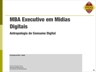 MBA Executivo em Midias
Digitais
Antropologia do Consumo Digital




23 de junho de 2012 - manhã




Alexandre Regattieri Bessa
alexandre.bessa@ymail.com
www.linkedin.com/alexandrebessa
                                  46
 