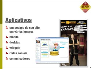 Aplicativos
 um pedaço de seu site
 em vários lugares
 mobile
 desktop
 widgets
 redes sociais
 comunicadores

                         8
 