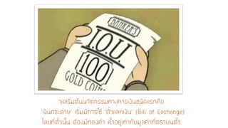 จุดเริ่มต้นนวัตกรรมทางการเงินชนิดแรกคือ ‘เงินกระดาษ’ เริ่มมีการใช้ ‘ตั๋วแลกเงิน’(Bill of Exchange) โดยที่ตั๋วนั้น ต้องมีทองคา ค้าอยู่เท่ากับมูลค่าที่ตราบนตั๋ว  