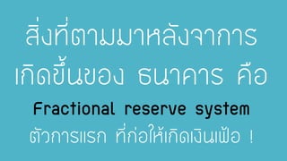 สิ่งที่ตามมาหลังจาการ เกิดขึ้นของ ธนาคาร คือ Fractional reserve systemตัวการแรก ที่ก่อให้เกิดเงินเฟ้อ !  