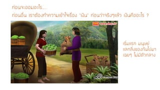 ก่อนจะออมอะไร.... ก่อนอื่น เราต้องทาความเข้าใจเรื่อง “เงิน” ก่อนว่าจริงๆแล้ว เงินคืออะไร ? 
เริ่มแรก มนุษย์ แลกสิ่งของกันไปมา 
เฉยๆ ไม่มีตัวกลาง  