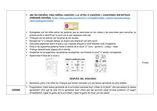  ABC EN ESPAÑOL PARA NIÑOS CANCION | LA LETRA O CANCION | CANCIONES INFANTILES
APRENDER ESPAÑOL https://www.youtube.com/watch?v=r-UCHpQKCYQ&ab_channel=Aprendeconmigo-
ABC123enEspa%C3%B1ol
 Dialogamos con los niños sobre las palabras que se mencionan en los videos y las mencionan para escuchar su
pronunciación e identificar la vocal con la que empiezan cada una.
 Trabajan con los sobres con tarjetas de las vocales.
 Escogen las “o” y dibujan debajo un objeto que empiecen con esta vocal.
 Colocamos papelotes sobre el piso y con crayones dibujan la vocal llenando todo el papelote.
 Dime si las siguientes palabras llevan el sonido de la vocal “o”: Loro – guitarra – conejo – mesa
 Trabaja demostrando disposición e interés.
 Completan en los papelotes, las palabras incompletas, escribiendo la vocal “o” donde corresponde.
 Desarrollan fichas de la vocal o.
DESPUES DEL DISCURSO
 Revisamos junto a los niños los trabajos que hemos realizado y lo que hemos aprendido en esta mañana.
Fichas
CIERRE
 Preguntamos: ¿Qué hemos aprendido de la actividad realizada hoy? ¿Cómo lo hicimos? ¿De qué manera lo hemos
aprendido? ¿Por qué ha sido útil lo aprendido hoy? ¿Para qué nos servirá? ¿Qué hicimos primero? ¿Y luego?
¿Finalmente?, ¿Qué te gusto de la actividad?, ¿Qué te gusto de tocar con los vasos?
 