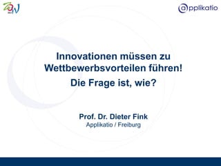 Innovationen müssen zu
Wettbewerbsvorteilen führen!
     Die Frage ist, wie?


       Prof. Dr. Dieter Fink
         Applikatio / Freiburg
 