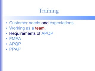 Training Customer needs  and  expectations. Working as a  team . Requirements of  APQP FMEA APQP PPAP 