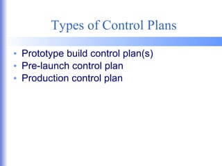Types of Control Plans Prototype build control plan(s)  Pre-launch control plan Production control plan 