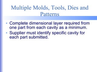 Multiple Molds, Tools, Dies and Patterns Complete dimensional layer required from one part from each cavity as a minimum. Supplier must identify specific cavity for each part submitted. 