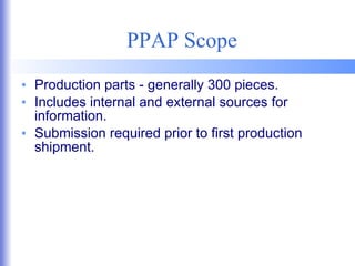 PPAP Scope Production parts - generally 300 pieces. Includes internal and external sources for information. Submission required prior to first production shipment. 