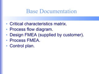 Base Documentation Critical characteristics matrix. Process flow diagram. Design FMEA (supplied by customer). Process FMEA. Control plan. 