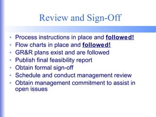 Review and Sign-Off Process instructions in place and  followed! Flow charts in place and  followed! GR&R plans exist and are followed Publish final feasibility report Obtain formal sign-off Schedule and conduct management review Obtain management commitment to assist in open issues 