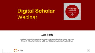 Digital Scholar
Webinar
April 4, 2018
Hosted by the Southern California Clinical and Translational Science Institute (SC CTSI)
University of Southern California (USC) and Children’s Hospital Los Angeles (CHLA)
 